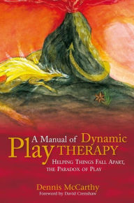 Title: A Manual of Dynamic Play Therapy: Helping Things Fall Apart, the Paradox of Play, Author: Dennis McCarthy
