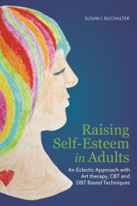 Title: Raising Self-Esteem in Adults: An Eclectic Approach with Art Therapy, CBT and DBT Based Techniques, Author: Susan Buchalter