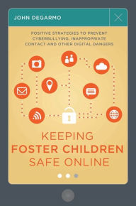 Title: Keeping Foster Children Safe Online: Positive Strategies to Prevent Cyberbullying, Inappropriate Contact, and Other Digital Dangers, Author: John DeGarmo