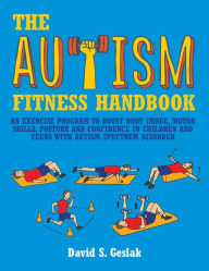 Title: The Autism Fitness Handbook: An Exercise Program to Boost Body Image, Motor Skills, Posture and Confidence in Children and Teens with Autism Spectrum Disorder, Author: David Geslak