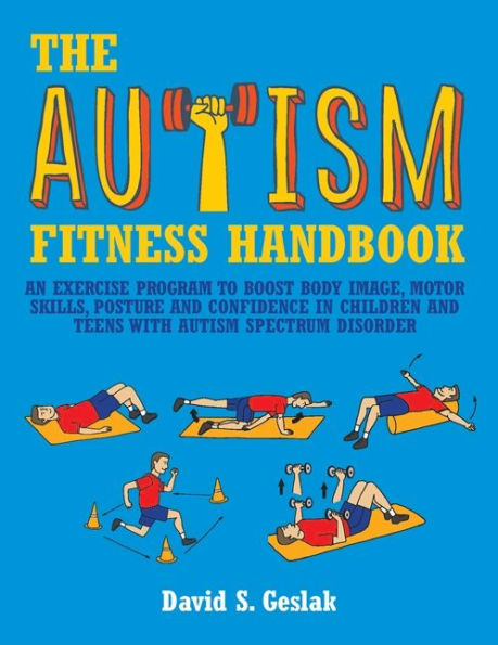 The Autism Fitness Handbook: An Exercise Program to Boost Body Image, Motor Skills, Posture and Confidence in Children and Teens with Autism Spectrum Disorder