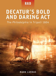 Title: Decatur's Bold and Daring Act: The Philadelphia in Tripoli 1804, Author: Mark Lardas