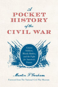 Title: A Pocket History of the Civil War: Citizen Soldiers, Bloody Battles, and the Fight for America's Future, Author: Martin Graham