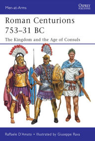 Title: Roman Centurions 753-31 BC: The Kingdom and the Age of Consuls, Author: Raffaele D'Amato