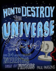 Ipod book downloads How to Destroy the Universe and 34 Other Really Interesting Uses of Physics MOBI 9780857388377 (English literature) by Paul Parsons