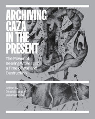 Title: Archiving Gaza in the Present: The Power of Bearing Witness at a Time of War and Destruction, Author: Dina Matar