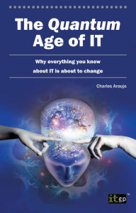 Title: The Quantum Age of IT: Why everything you know about IT is about to change, Author: Charles Araujo