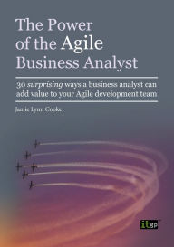 Title: The Power of the Agile Business Analyst: 30 surprising ways a business analyst can add value to your Agile development team, Author: Jamie Lynn Cooke