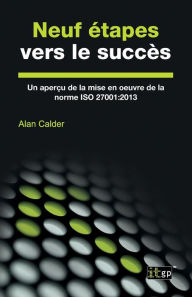 Title: Neuf étapes vers le succès: Un aperçu de la mise en ouvre de la norme ISO 27001:2013, Author: Alan Calder