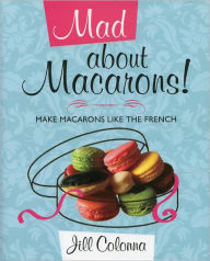 Title: Mad about Macarons: Make Macarons Like the French, Author: Jill Colonna