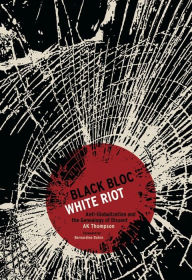 Title: Black Bloc, White Riot: Antiglobalization and the Genealogy of Dissent, Author: A. K. Thompson