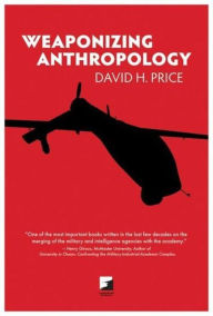 Title: Weaponizing Anthropology: Social Science in Service of the Militarized State, Author: David H. Price