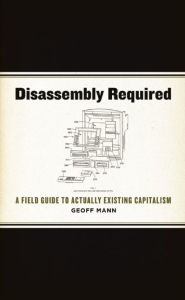 Title: Disassembly Required: A Field Guide to Actually Existing Capitalism, Author: Geoff Mann