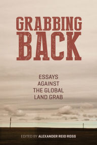 Title: Grabbing Back: Essays Against the Global Land Grab, Author: Alexander Reid Ross