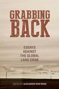 Title: Grabbing Back: Essays Against the Global Land Grab, Author: Alexander Reid Ross
