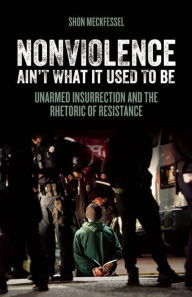 Title: Nonviolence Ain't What It Used To Be: Unarmed Insurrection and the Rhetoric of Resistance, Author: Shon Meckfessel