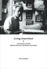 Title: Living Anarchism: José Peirats and the Spanish Anarcho-syndicalist Movement, Author: Chris Ealham