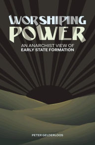 Title: Worshiping Power: An Anarchist View of Early State Formation, Author: Peter Gelderloos
