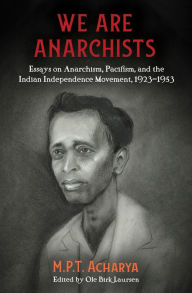 Title: We are Anarchists: Essays on Anarchism, Pacifism, and the Indian Independence Movement, 1923-1953, Author: M.P.T. Acharya