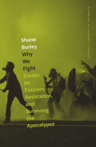 Title: Why We Fight: Essays on Fascism, Resistance, and Surviving the Apocalypse, Author: Shane Burley