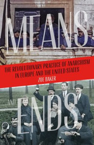 Title: Means and Ends: The Revolutionary Practice of Anarchism in Europe and the United States, Author: Zoe Baker