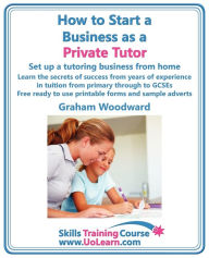 Title: How to Start a Business as a Private Tutor. Set Up a Tutoring Business from Home. Learn the Secrets of Success from Years of Experience in Tuition Fro, Author: Graham Woodward