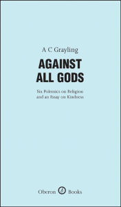 Title: Against All Gods: Six Polemics on Religion and an Essay on Kindness: Six Polemics on Religion and an Essay on Kindness, Author: A. C. Grayling