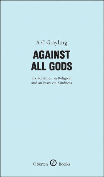 Against All Gods: Six Polemics on Religion and an Essay on Kindness: Six Polemics on Religion and an Essay on Kindness