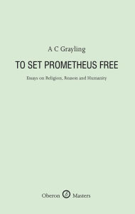 Title: To Set Prometheus Free: Essays on Religion, Reason and Humanity, Author: A. C. Grayling