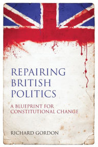 Title: Repairing British Politics: A Blueprint for Constitutional Change, Author: Richard Gordon KC