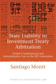 Title: State Liability in Investment Treaty Arbitration: Global Constitutional and Administrative Law in the BIT Generation, Author: Santiago Montt