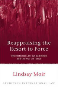 Title: Reappraising the Resort to Force: International Law, Jus ad Bellum and the War on Terror, Author: Lindsay Moir