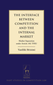 Title: The Interface between Competition and the Internal Market: Market Separation under Article 102 TFEU, Author: Vasiliki Brisimi