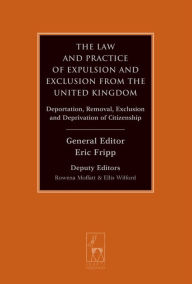 Title: The Law and Practice of Expulsion and Exclusion from the United Kingdom: Deportation, Removal, Exclusion and Deprivation of Citizenship, Author: Eric Fripp