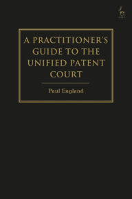 Title: A Practitioner's Guide to the Unified Patent Court and Unitary Patent, Author: Paul England