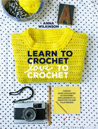 Learn to Crochet, Love to Crochet: Over 20 Hand-Crocheted Accessories and Garments to Make for You and Your Friends