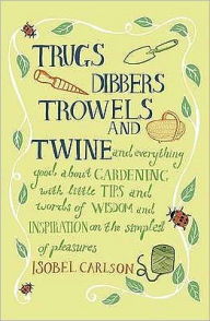 Title: Trugs, Dibbers, Trowels and Twine: and Everything Good about Gardening with Little Tips and Words of Wisdom and Inspiration on the Simplest of Pleasures, Author: Isobel Carlson