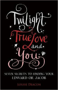 Title: Twilight, True Love and You: Seven Secret Steps to Finding Your Edward or Jacob, Author: Louise Deacon