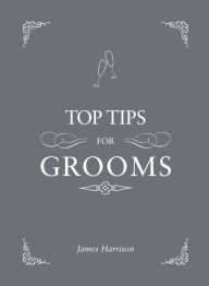 Title: Top Tips for Grooms: From invites and speeches to the best man and the stag night, the complete wedding guide, Author: James Harrison