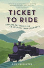 TICKET TO RIDE: AROUND THE WORLD ON 49 UNUSUAL TRAIN JOURNEYs: Around the World on 49 Unusual Train Journeys