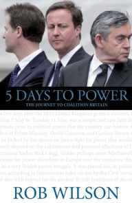 Title: 5 Days to Power: The Journey to Coalition Britain, Author: Rob Wilson