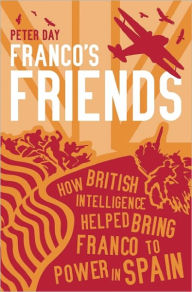 Title: Franco's Friends: How MI6 Helped the Fascists Win Power in Spain, Author: Peter Day