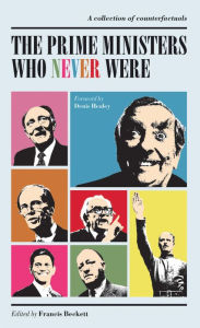 Title: The Prime Ministers Who Never Were: A Collection of Political Counterfactuals, Author: Francis  Beckett