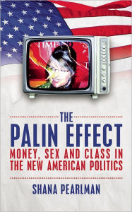 Title: The Palin Effect: Sarah Palin, The Tea Party and the New American Class System, Author: Shana Pearlman