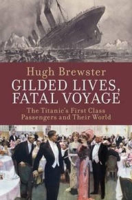 Title: Gilded Lives, Fatal Voyage: The Titanic's First-Class Passengers and Their World, Author: Hugh Brewster