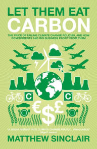 Title: Let Them Eat Carbon: The Price of Failing Climate Change Policies, and How Governments and Big Business Profit From Them, Author: Matthew Sinclair