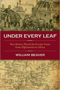 Title: Under Every Leaf: How Britain played the Greater Game from Afghanistan to Africa, Author: William Beaver