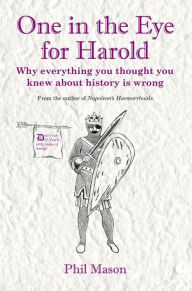 Title: One in the Eye for Harold: Why everything you thought you knew about history is wrong, Author: Phil Mason