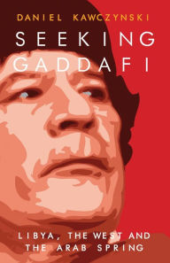 Title: Seeking Gaddafi: Libya, the West and the Arab Spring, Author: Daniel Kawczynski