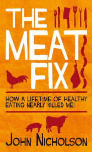 Title: The Meat Fix: How a lifetime of healthy eating nearly killed me!, Author: John Nicholson